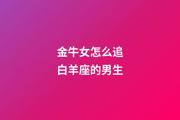 金牛女怎么追白羊座的男生-第1張-星座運(yùn)勢-玄機(jī)派