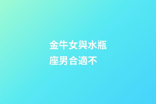 金牛女與水瓶座男合適不-第1張-星座運勢-玄機派