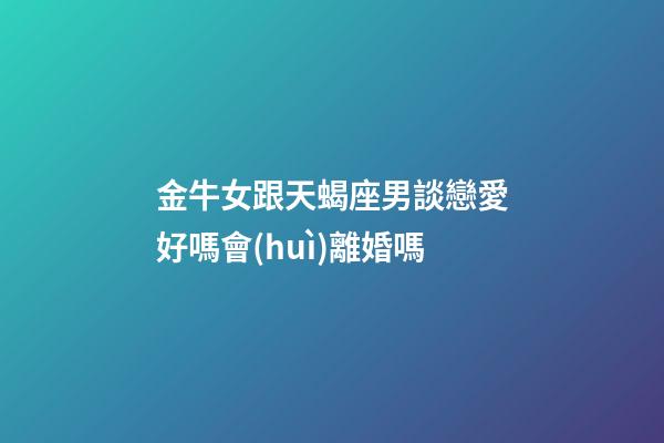 金牛女跟天蝎座男談戀愛好嗎會(huì)離婚嗎-第1張-星座運(yùn)勢(shì)-玄機(jī)派