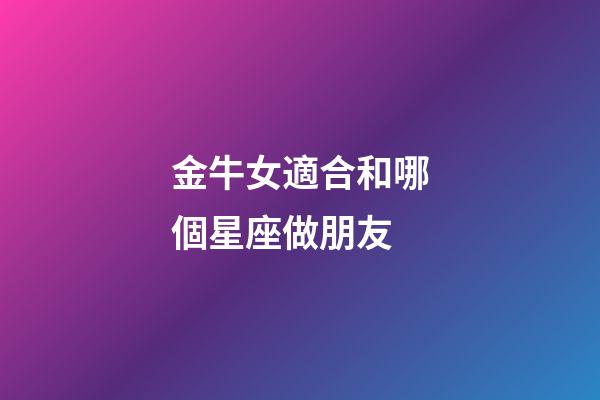 金牛女適合和哪個星座做朋友-第1張-星座運勢-玄機派