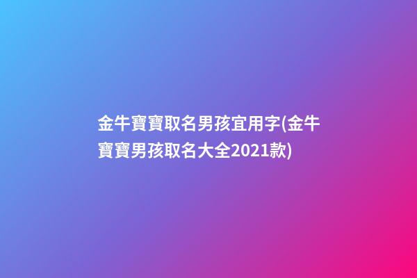 金牛寶寶取名男孩宜用字(金牛寶寶男孩取名大全2021款)