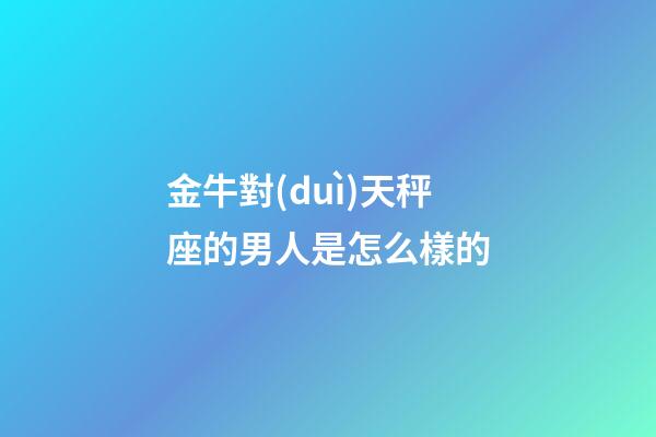 金牛對(duì)天秤座的男人是怎么樣的-第1張-星座運(yùn)勢(shì)-玄機(jī)派