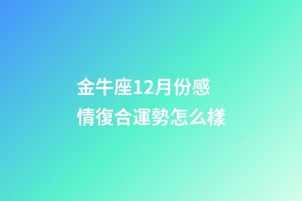 金牛座12月份感情復合運勢怎么樣-第1張-星座運勢-玄機派