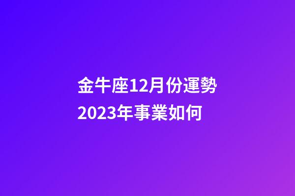 金牛座12月份運勢2023年事業如何-第1張-星座運勢-玄機派