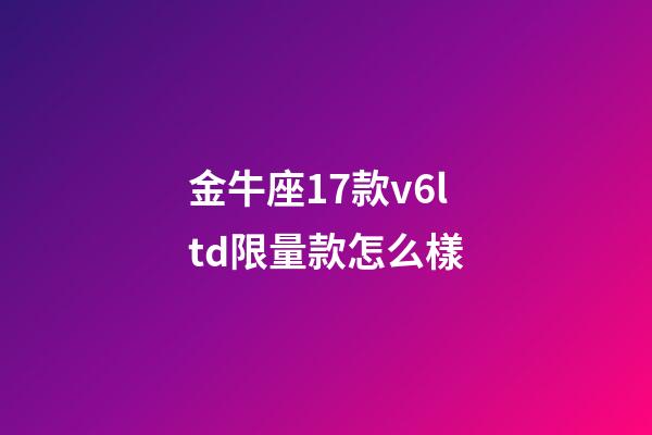 金牛座17款v6ltd限量款怎么樣-第1張-星座運(yùn)勢-玄機(jī)派