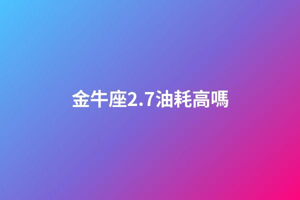 金牛座2.7油耗高嗎-第1張-星座運勢-玄機派
