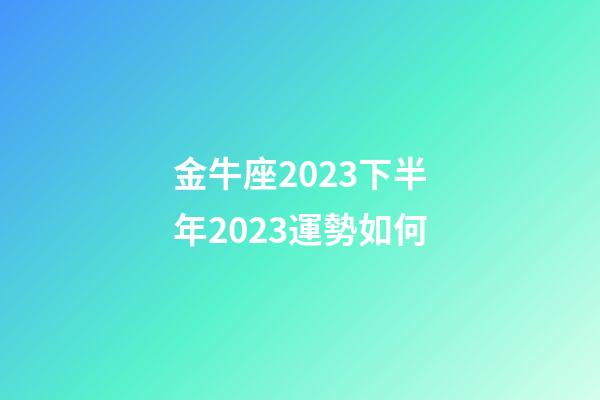 金牛座2023下半年2023運勢如何-第1張-星座運勢-玄機派