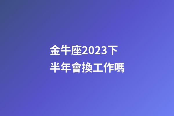 金牛座2023下半年會換工作嗎-第1張-星座運勢-玄機派