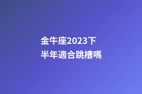 金牛座2023下半年適合跳槽嗎-第1張-星座運勢-玄機派