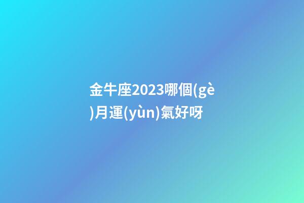 金牛座2023哪個(gè)月運(yùn)氣好呀-第1張-星座運(yùn)勢-玄機(jī)派