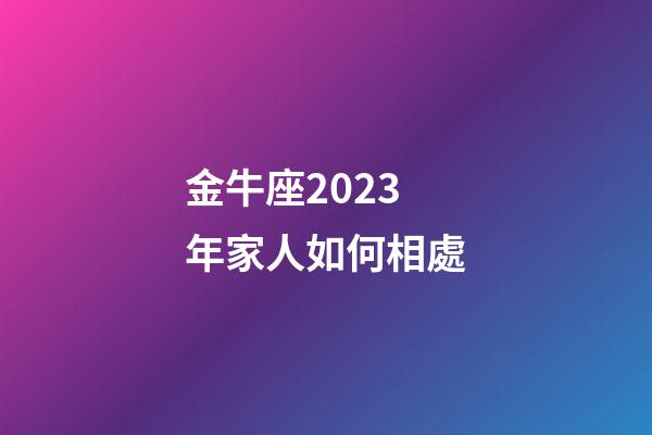金牛座2023年家人如何相處-第1張-星座運勢-玄機派