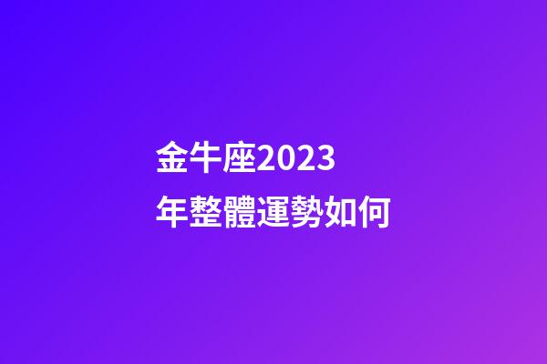 金牛座2023年整體運勢如何-第1張-星座運勢-玄機派
