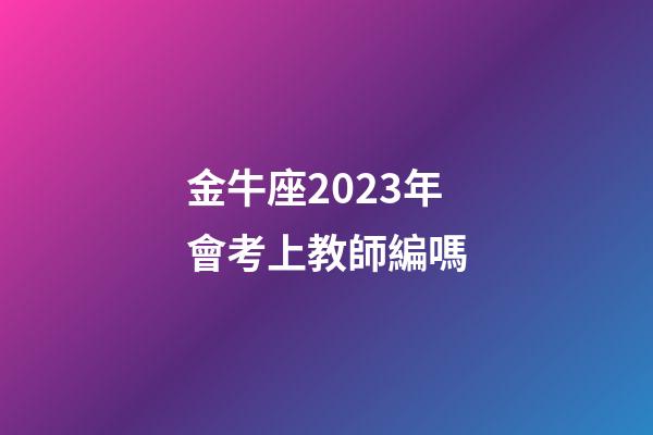 金牛座2023年會考上教師編嗎-第1張-星座運勢-玄機派