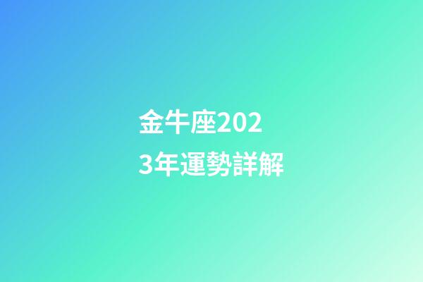 金牛座2023年運勢詳解（金牛座未來十年運勢如何）-第1張-星座運勢-玄機派