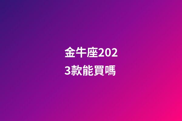 金牛座2023款能買嗎-第1張-星座運勢-玄機派