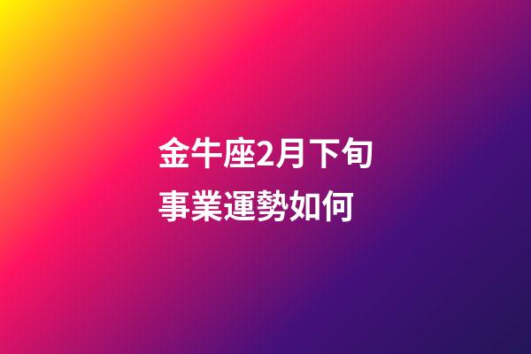 金牛座2月下旬事業運勢如何-第1張-星座運勢-玄機派