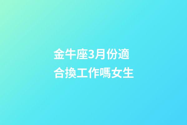 金牛座3月份適合換工作嗎女生-第1張-星座運(yùn)勢-玄機(jī)派