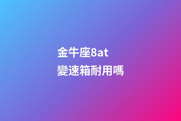 金牛座8at變速箱耐用嗎-第1張-星座運勢-玄機派