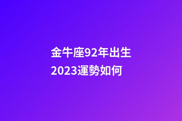 金牛座92年出生2023運勢如何-第1張-星座運勢-玄機派