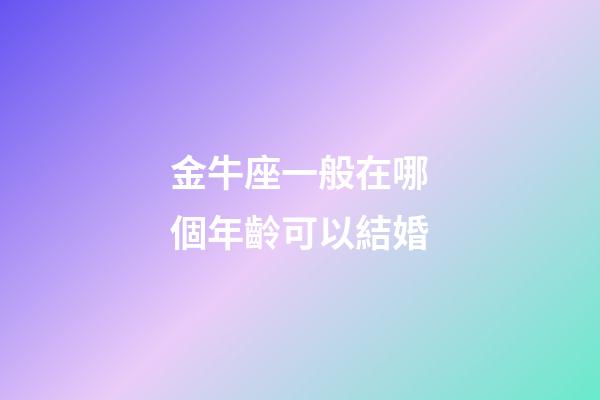 金牛座一般在哪個年齡可以結婚-第1張-星座運勢-玄機派