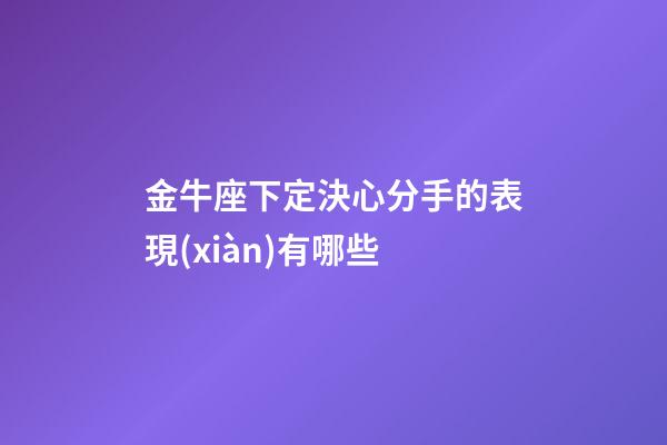 金牛座下定決心分手的表現(xiàn)有哪些-第1張-星座運勢-玄機派