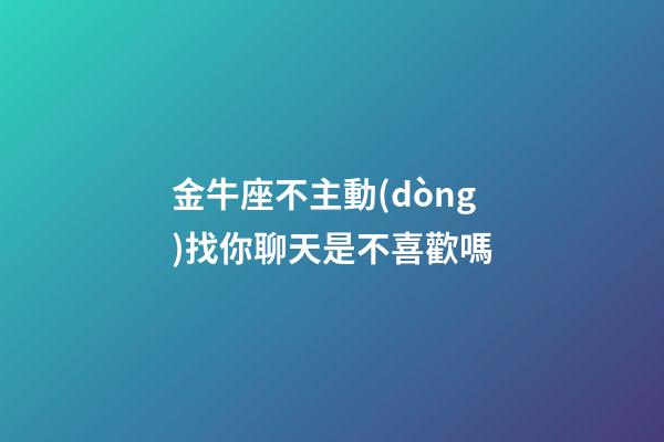 金牛座不主動(dòng)找你聊天是不喜歡嗎-第1張-星座運(yùn)勢(shì)-玄機(jī)派