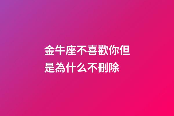 金牛座不喜歡你但是為什么不刪除-第1張-星座運勢-玄機派
