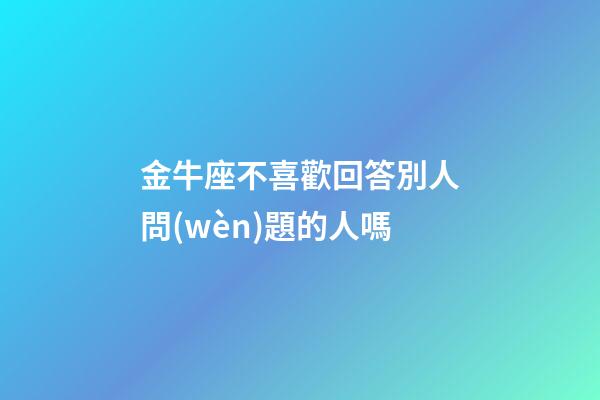 金牛座不喜歡回答別人問(wèn)題的人嗎-第1張-星座運(yùn)勢(shì)-玄機(jī)派