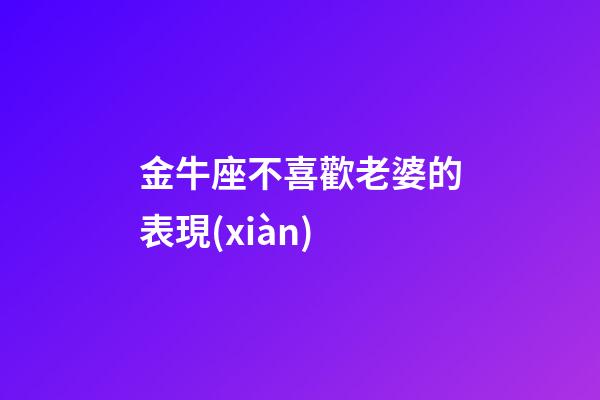 金牛座不喜歡老婆的表現(xiàn)-第1張-星座運勢-玄機派