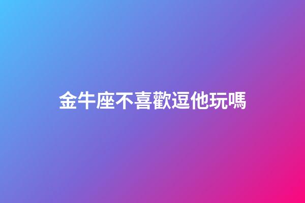 金牛座不喜歡逗他玩嗎-第1張-星座運勢-玄機派