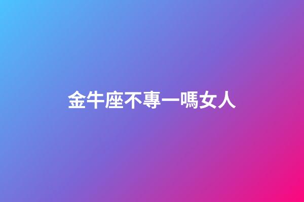 金牛座不專一嗎女人-第1張-星座運(yùn)勢-玄機(jī)派