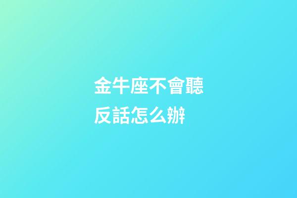 金牛座不會聽反話怎么辦-第1張-星座運勢-玄機派