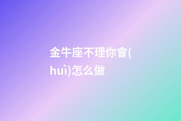 金牛座不理你會(huì)怎么做-第1張-星座運(yùn)勢(shì)-玄機(jī)派