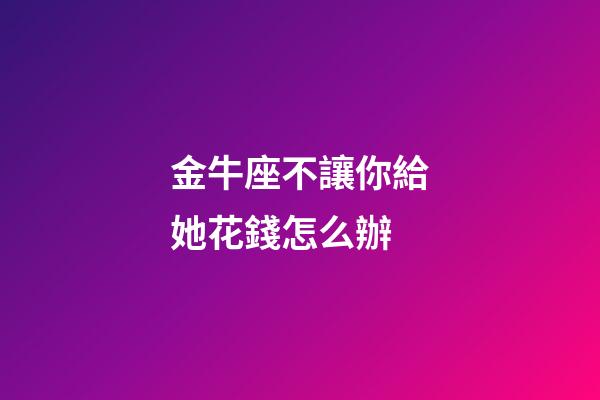 金牛座不讓你給她花錢怎么辦-第1張-星座運勢-玄機派