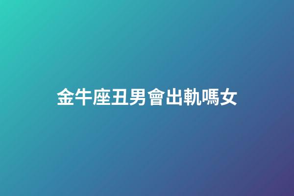 金牛座丑男會出軌嗎女-第1張-星座運勢-玄機派