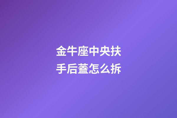 金牛座中央扶手后蓋怎么拆-第1張-星座運勢-玄機派