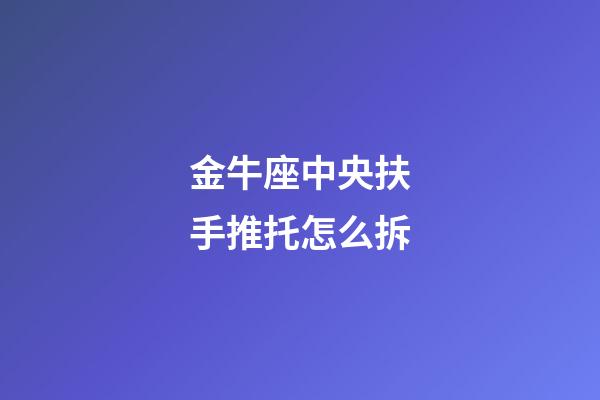 金牛座中央扶手推托怎么拆