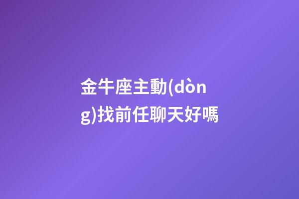 金牛座主動(dòng)找前任聊天好嗎-第1張-星座運(yùn)勢(shì)-玄機(jī)派