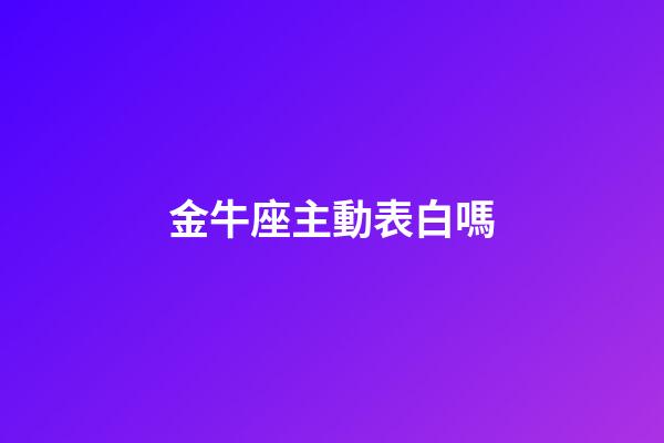 金牛座主動表白嗎-第1張-星座運(yùn)勢-玄機(jī)派