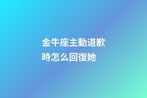 金牛座主動道歉時怎么回復她-第1張-星座運勢-玄機派