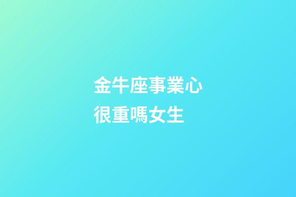 金牛座事業心很重嗎女生-第1張-星座運勢-玄機派