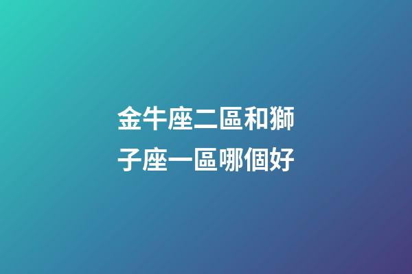 金牛座二區和獅子座一區哪個好-第1張-星座運勢-玄機派