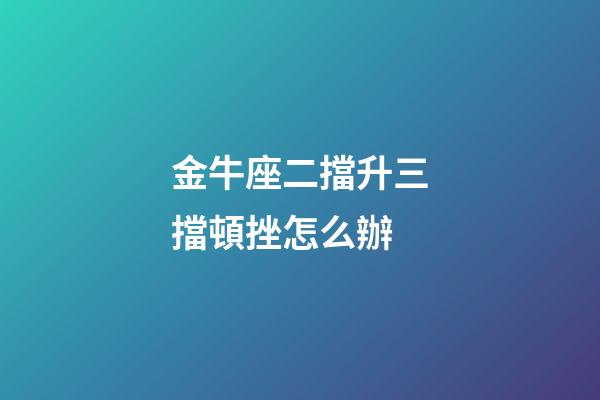 金牛座二擋升三擋頓挫怎么辦-第1張-星座運(yùn)勢(shì)-玄機(jī)派