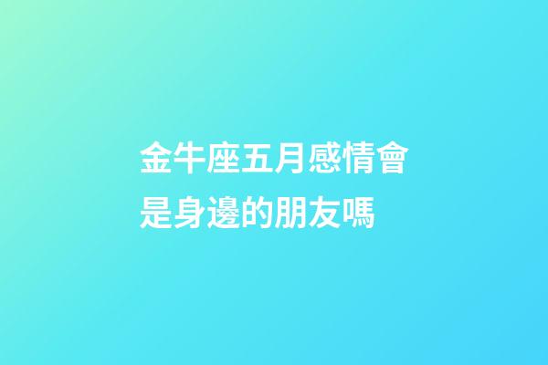 金牛座五月感情會是身邊的朋友嗎-第1張-星座運(yùn)勢-玄機(jī)派