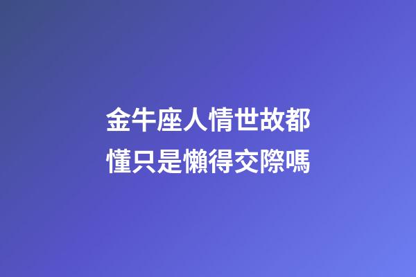 金牛座人情世故都懂只是懶得交際嗎-第1張-星座運(yùn)勢(shì)-玄機(jī)派