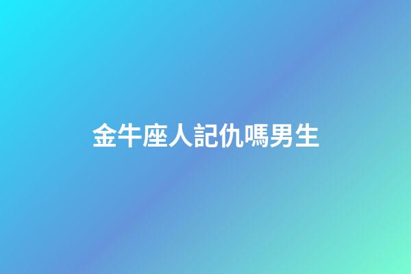 金牛座人記仇嗎男生-第1張-星座運勢-玄機派