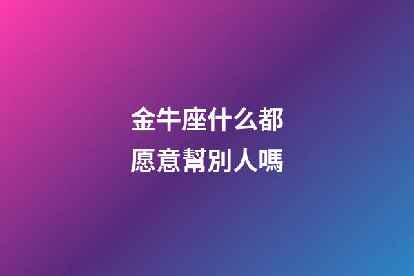 金牛座什么都愿意幫別人嗎-第1張-星座運勢-玄機派