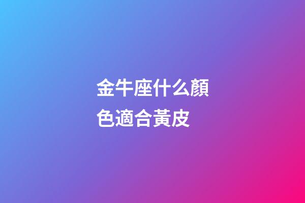 金牛座什么顏色適合黃皮-第1張-星座運勢-玄機派