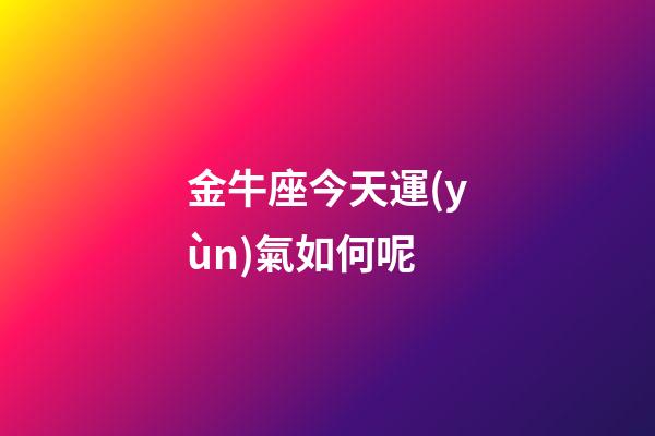 金牛座今天運(yùn)氣如何呢-第1張-星座運(yùn)勢-玄機(jī)派