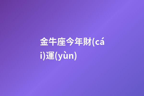 金牛座今年財(cái)運(yùn)（金牛座今年的命運(yùn)）